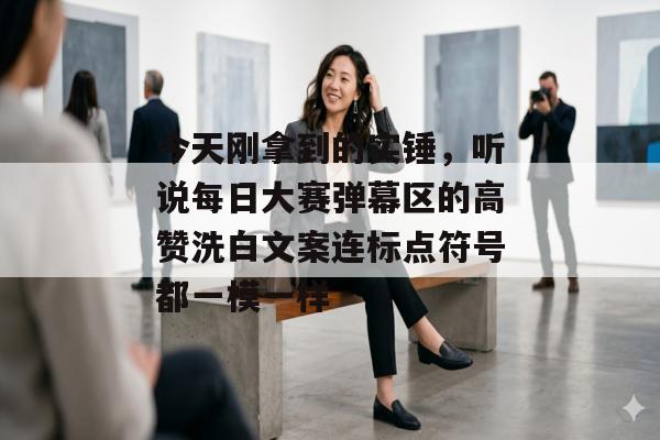 今天刚拿到的实锤，听说每日大赛弹幕区的高赞洗白文案连标点符号都一模一样