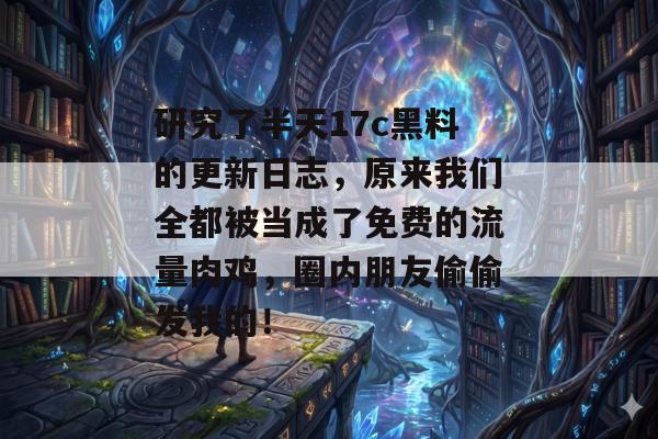 研究了半天17c黑料的更新日志，原来我们全都被当成了免费的流量肉鸡，圈内朋友偷偷发我的！